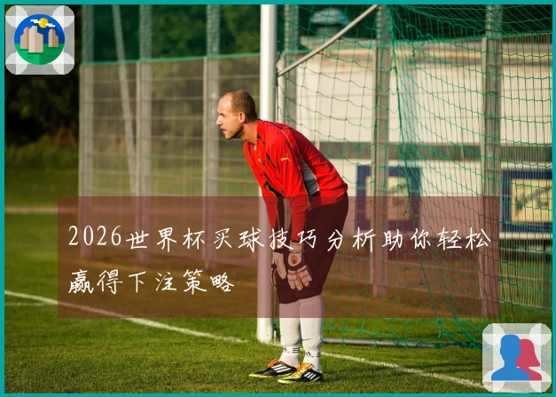 2026世界杯买球技巧分析助你轻松赢得下注策略