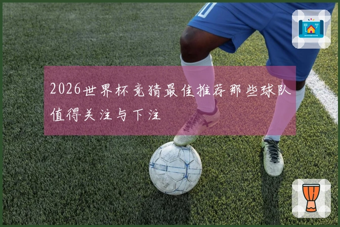 2026世界杯竞猜最佳推荐那些球队值得关注与下注