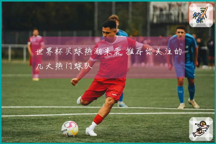世界杯买球热潮来袭 推荐你关注的几大热门球队