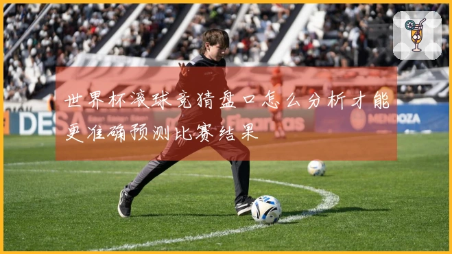 世界杯滚球竞猜盘口怎么分析才能更准确预测比赛结果