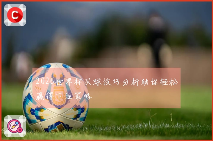2026世界杯买球技巧分析助你轻松赢得下注策略