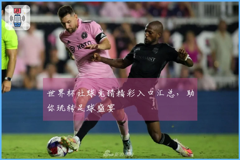 世界杯让球竞猜精彩入口汇总，助你玩转足球盛宴
