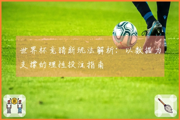 世界杯竞猜新玩法解析：以数据为支撑的理性投注指南