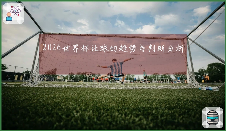 2026世界杯让球的趋势与判断分析