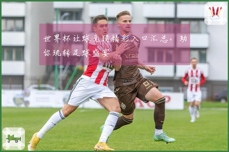 世界杯让球竞猜精彩入口汇总，助你玩转足球盛宴