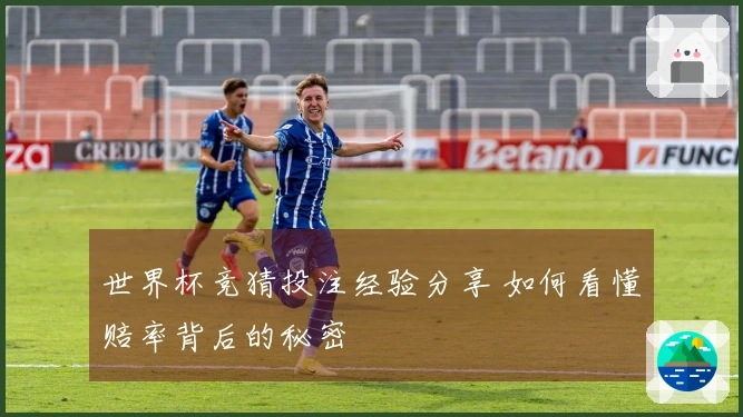 世界杯竞猜投注经验分享 如何看懂赔率背后的秘密