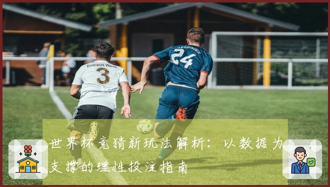 世界杯竞猜新玩法解析：以数据为支撑的理性投注指南