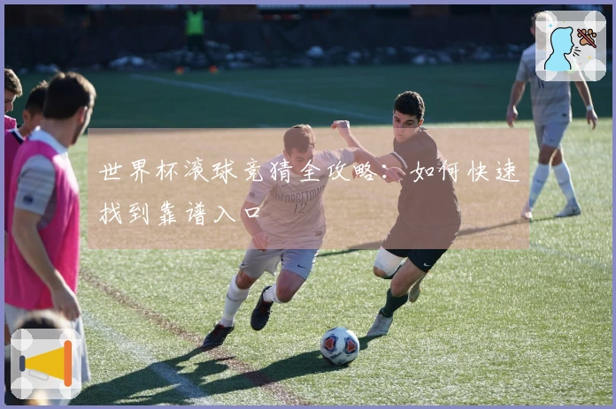 世界杯滚球竞猜全攻略：如何快速找到靠谱入口