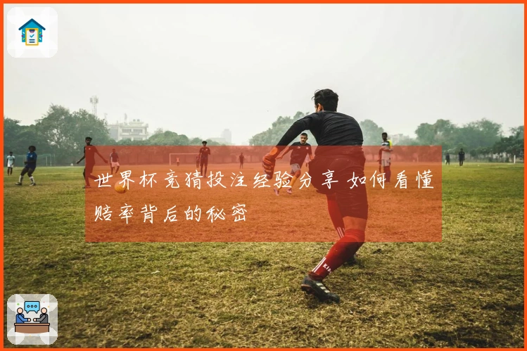 世界杯竞猜投注经验分享 如何看懂赔率背后的秘密
