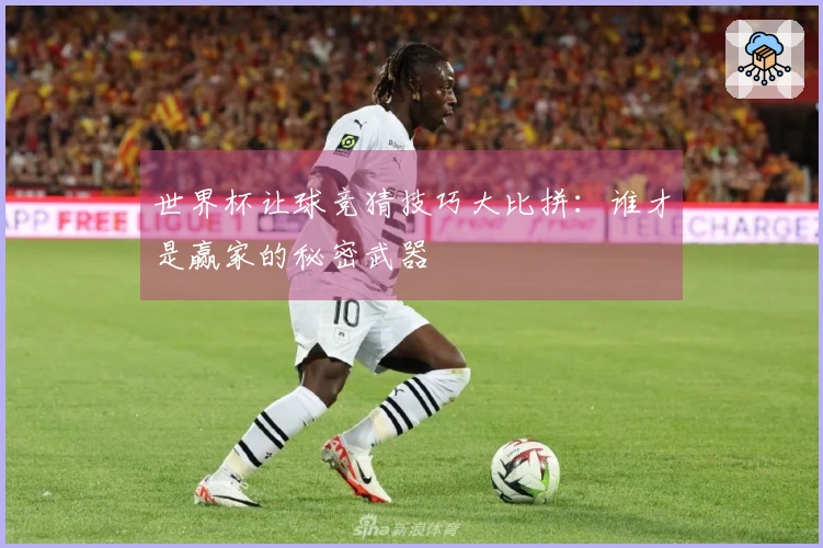 世界杯让球竞猜技巧大比拼：谁才是赢家的秘密武器